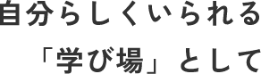 自分らしくいられる「学び場」として